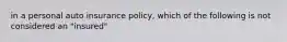 in a personal auto insurance policy, which of the following is not considered an "insured"