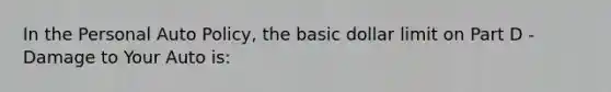 In the Personal Auto Policy, the basic dollar limit on Part D - Damage to Your Auto is: