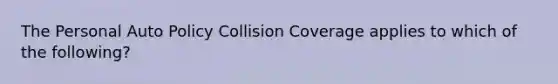 The Personal Auto Policy Collision Coverage applies to which of the following?