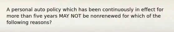 A personal auto policy which has been continuously in effect for more than five years MAY NOT be nonrenewed for which of the following reasons?