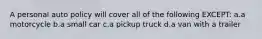 A personal auto policy will cover all of the following EXCEPT: a.a motorcycle b.a small car c.a pickup truck d.a van with a trailer