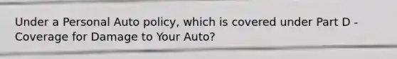 Under a Personal Auto policy, which is covered under Part D - Coverage for Damage to Your Auto?