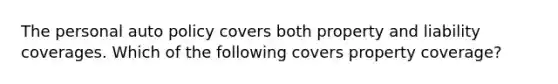 The personal auto policy covers both property and liability coverages. Which of the following covers property coverage?