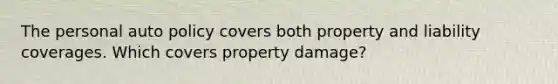 The personal auto policy covers both property and liability coverages. Which covers property damage?