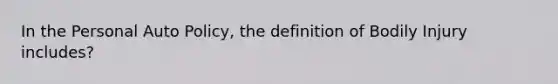 In the Personal Auto Policy, the definition of Bodily Injury includes?