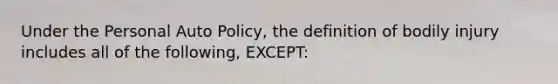 Under the Personal Auto Policy, the definition of bodily injury includes all of the following, EXCEPT: