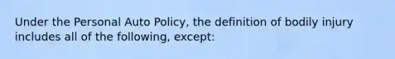 Under the Personal Auto Policy, the definition of bodily injury includes all of the following, except: