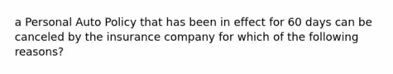 a Personal Auto Policy that has been in effect for 60 days can be canceled by the insurance company for which of the following reasons?