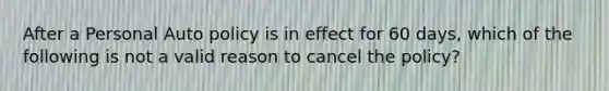 After a Personal Auto policy is in effect for 60 days, which of the following is not a valid reason to cancel the policy?