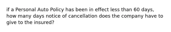 if a Personal Auto Policy has been in effect <a href='https://www.questionai.com/knowledge/k7BtlYpAMX-less-than' class='anchor-knowledge'>less than</a> 60 days, how many days notice of cancellation does the company have to give to the insured?