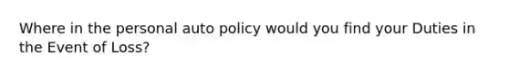 Where in the personal auto policy would you find your Duties in the Event of Loss?