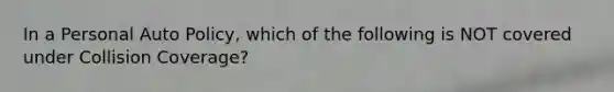 In a Personal Auto Policy, which of the following is NOT covered under Collision Coverage?