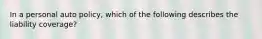 In a personal auto policy, which of the following describes the liability coverage?