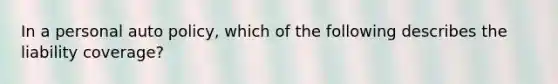 In a personal auto policy, which of the following describes the liability coverage?