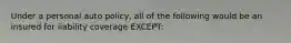 Under a personal auto policy, all of the following would be an insured for liability coverage EXCEPT: