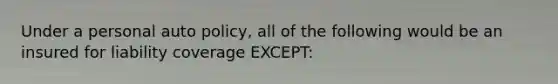 Under a personal auto policy, all of the following would be an insured for liability coverage EXCEPT: