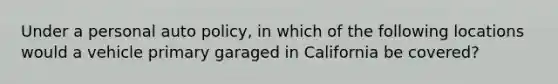 Under a personal auto policy, in which of the following locations would a vehicle primary garaged in California be covered?