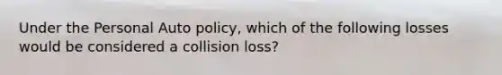 Under the Personal Auto policy, which of the following losses would be considered a collision loss?