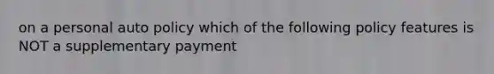 on a personal auto policy which of the following policy features is NOT a supplementary payment