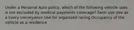 Under a Personal Auto policy, which of the following vehicle uses is not excluded by medical payments coverage? Farm use Use as a livery conveyance Use for organized racing Occupancy of the vehicle as a residence