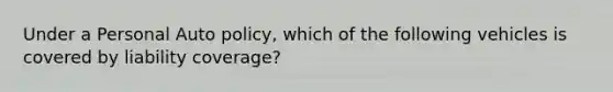 Under a Personal Auto policy, which of the following vehicles is covered by liability coverage?