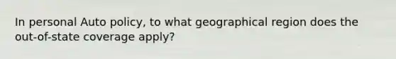 In personal Auto policy, to what geographical region does the out-of-state coverage apply?