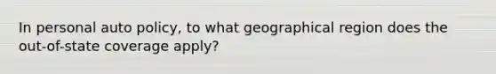 In personal auto policy, to what geographical region does the out-of-state coverage apply?