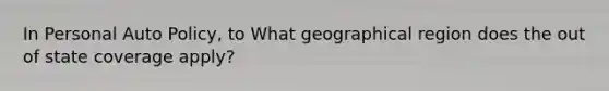 In Personal Auto Policy, to What geographical region does the out of state coverage apply?