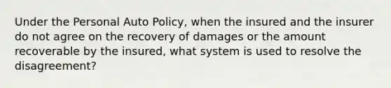 Under the Personal Auto Policy, when the insured and the insurer do not agree on the recovery of damages or the amount recoverable by the insured, what system is used to resolve the disagreement?