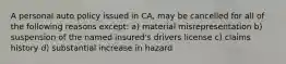 A personal auto policy issued in CA, may be cancelled for all of the following reasons except: a) material misrepresentation b) suspension of the named insured's drivers license c) claims history d) substantial increase in hazard