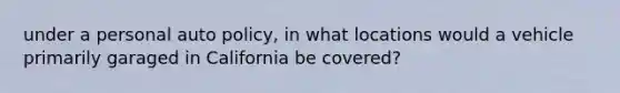 under a personal auto policy, in what locations would a vehicle primarily garaged in California be covered?