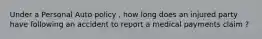 Under a Personal Auto policy , how long does an injured party have following an accident to report a medical payments claim ?