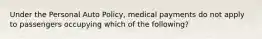 Under the Personal Auto Policy, medical payments do not apply to passengers occupying which of the following?