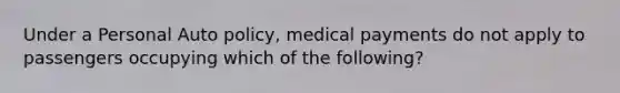 Under a Personal Auto policy, medical payments do not apply to passengers occupying which of the following?