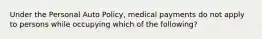 Under the Personal Auto Policy, medical payments do not apply to persons while occupying which of the following?