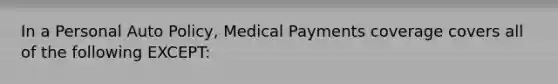 In a Personal Auto Policy, Medical Payments coverage covers all of the following EXCEPT: