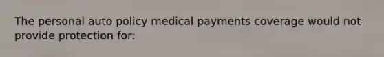 The personal auto policy medical payments coverage would not provide protection for: