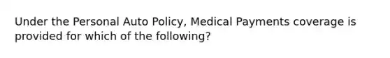 Under the Personal Auto Policy, Medical Payments coverage is provided for which of the following?