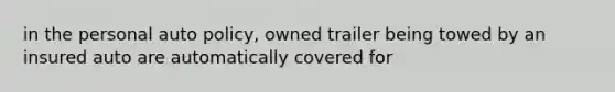 in the personal auto policy, owned trailer being towed by an insured auto are automatically covered for