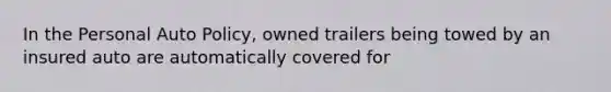 In the Personal Auto Policy, owned trailers being towed by an insured auto are automatically covered for