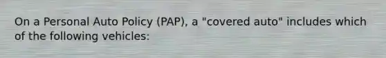 On a Personal Auto Policy (PAP), a "covered auto" includes which of the following vehicles: