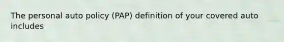 The personal auto policy (PAP) definition of your covered auto includes