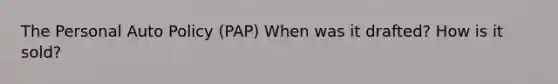 The Personal Auto Policy (PAP) When was it drafted? How is it sold?