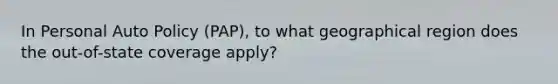 In Personal Auto Policy (PAP), to what geographical region does the out-of-state coverage apply?