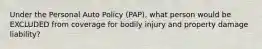 Under the Personal Auto Policy (PAP), what person would be EXCLUDED from coverage for bodily injury and property damage liability?