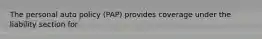 The personal auto policy (PAP) provides coverage under the liability section for