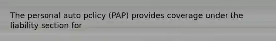 The personal auto policy (PAP) provides coverage under the liability section for