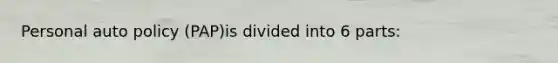 Personal auto policy (PAP)is divided into 6 parts: