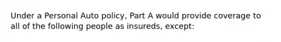 Under a Personal Auto policy, Part A would provide coverage to all of the following people as insureds, except: