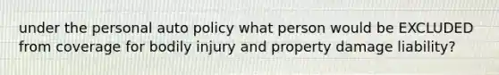 under the personal auto policy what person would be EXCLUDED from coverage for bodily injury and property damage liability?